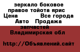 зеркало боковое правое тойота ярис › Цена ­ 5 000 - Все города Авто » Продажа запчастей   . Владимирская обл.